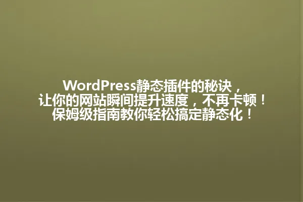 WordPress静态插件的秘诀,让你的网站瞬间提升速度,不再卡顿!保姆级指南教你轻松搞定静态化! 一