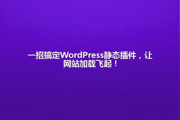 一招搞定WordPress静态插件,让网站加载飞起! 一