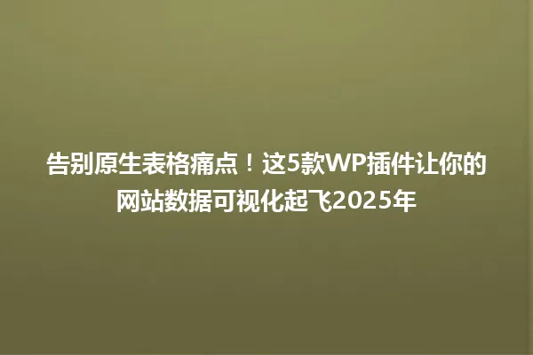 告别原生表格痛点!这5款WP插件让你的网站数据可视化起飞2025年 一