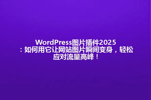 WordPress图片插件2025：如何用它让网站图片瞬间变身，轻松应对流量高峰！ 一