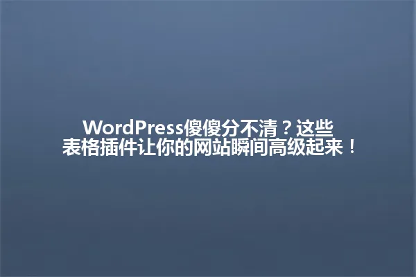 WordPress傻傻分不清？这些表格插件让你的网站瞬间高级起来！ 一