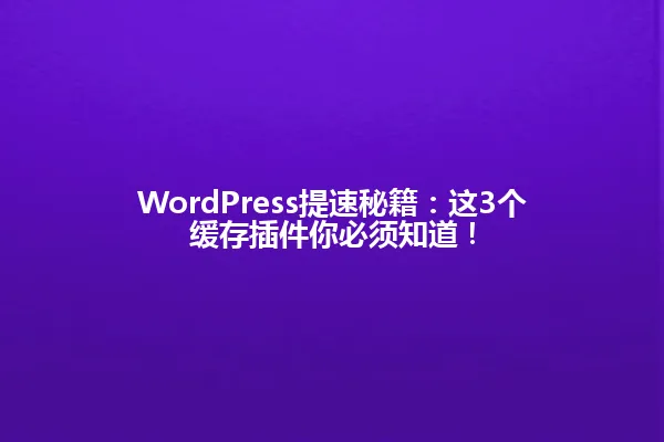 WordPress提速秘籍：这3个缓存插件你必须知道！ 一
