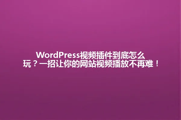 WordPress视频插件到底怎么玩?一招让你的网站视频播放不再难! 一