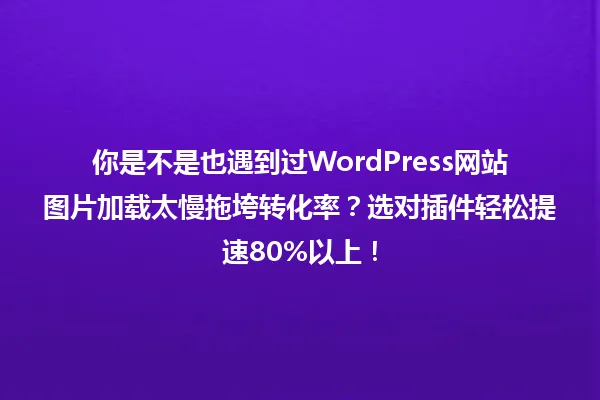 你是不是也遇到过WordPress网站图片加载太慢拖垮转化率?选对插件轻松提速80%以上! 一