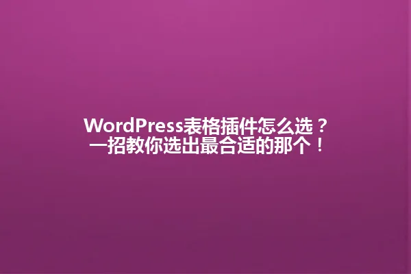 WordPress表格插件怎么选?一招教你选出最合适的那个! 一
