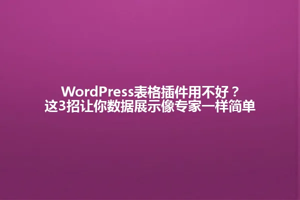 WordPress表格插件用不好?这3招让你数据展示像专家一样简单 一