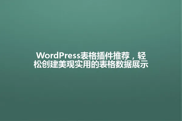 WordPress表格插件推荐,轻松创建美观实用的表格数据展示 一