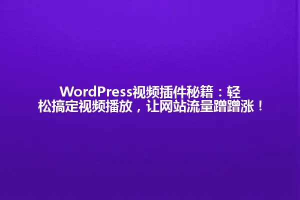 WordPress视频插件秘籍:轻松搞定视频播放,让网站流量蹭蹭涨! 一