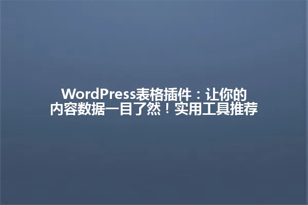 WordPress表格插件:让你的内容数据一目了然!实用工具推荐 一