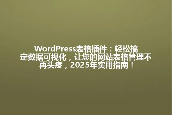 WordPress表格插件：轻松搞定数据可视化，让您的网站表格管理不再头疼，2025年实用指南！ 一