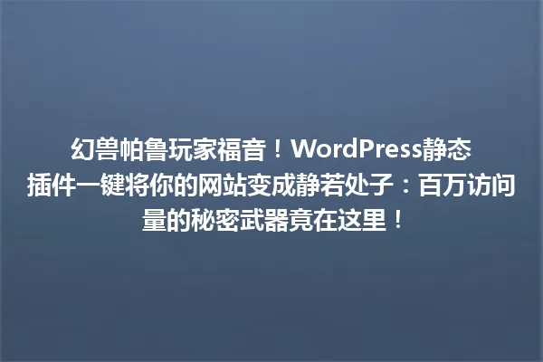幻兽帕鲁玩家福音!WordPress静态插件一键将你的网站变成静若处子:百万访问量的秘密武器竟在这里! 一