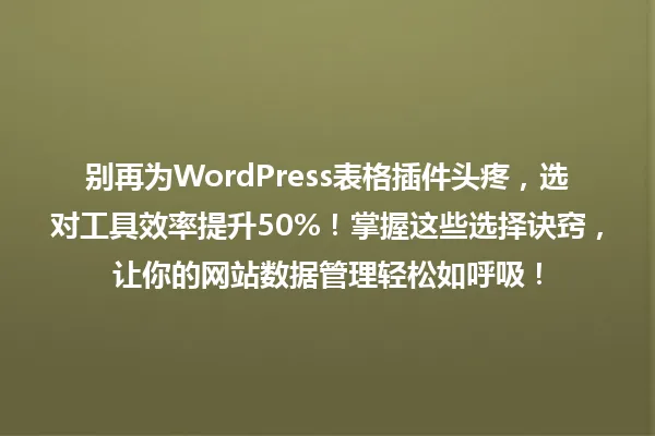 别再为WordPress表格插件头疼，选对工具效率提升50%！掌握这些选择诀窍，让你的网站数据管理轻松如呼吸！ 一