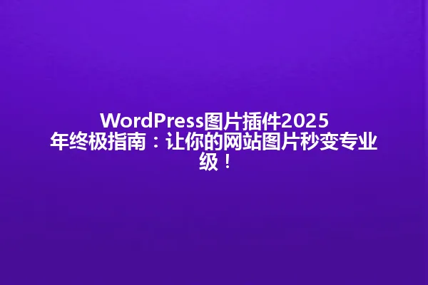 WordPress图片插件2025年终极指南:让你的网站图片秒变专业级! 一