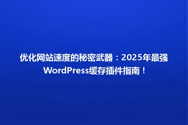 优化网站速度的秘密武器：2025年最强WordPress缓存插件指南！ 一