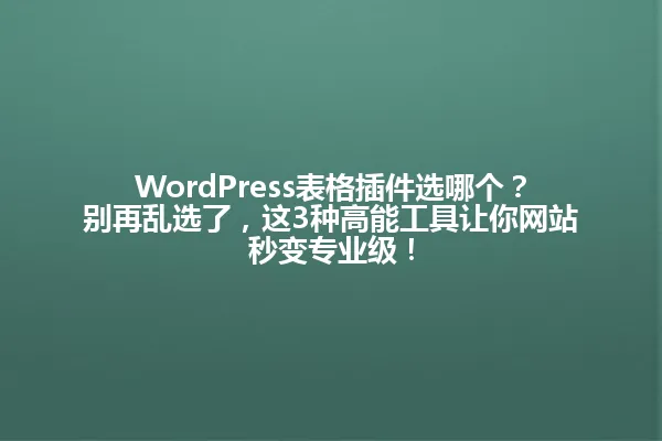 WordPress表格插件选哪个?别再乱选了,这3种高能工具让你网站秒变专业级! 一
