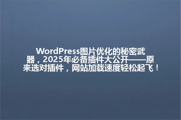 WordPress图片优化的秘密武器,2025年必备插件大公开——原来选对插件,网站加载速度轻松起飞! 一