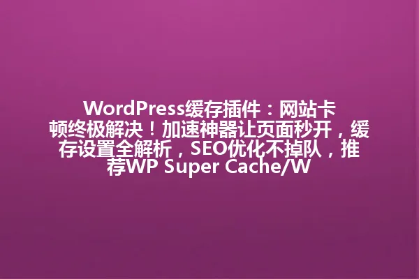 WordPress缓存插件:网站卡顿终极解决!加速神器让页面秒开,缓存设置全解析,SEO优化不掉队,推荐WP Super Cache/WP Rocket等插件,助你轻松提升网站性能,效果立竿见影! 一