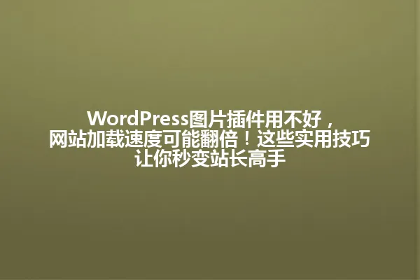 WordPress图片插件用不好，网站加载速度可能翻倍！这些实用技巧让你秒变站长高手 一