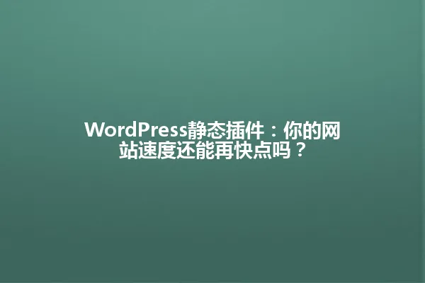WordPress静态插件：你的网站速度还能再快点吗？ 一
