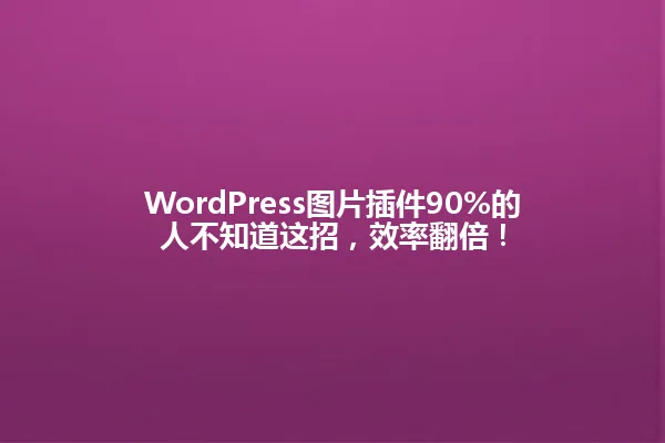 WordPress图片插件90%的人不知道这招,效率翻倍! 一