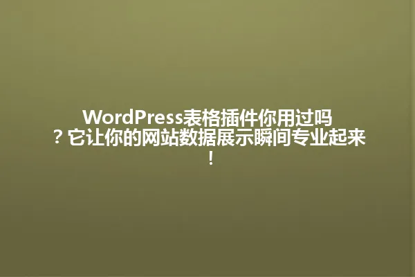 WordPress表格插件你用过吗?它让你的网站数据展示瞬间专业起来! 一
