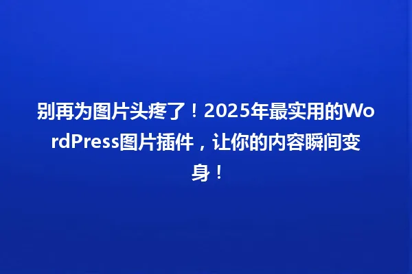 别再为图片头疼了！2025年最实用的WordPress图片插件，让你的内容瞬间变身！ 一