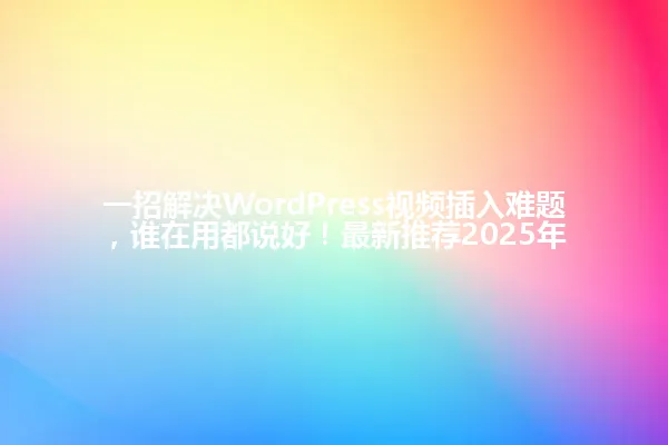 一招解决WordPress视频插入难题，谁在用都说好！最新推荐2025年 一