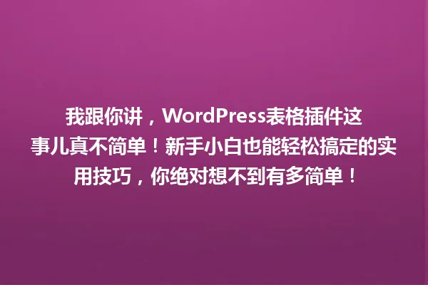 我跟你讲,WordPress表格插件这事儿真不简单!新手小白也能轻松搞定的实用技巧,你绝对想不到有多简单! 一