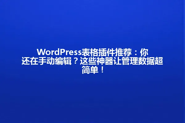 WordPress表格插件推荐:你还在手动编辑?这些神器让管理数据超简单! 一
