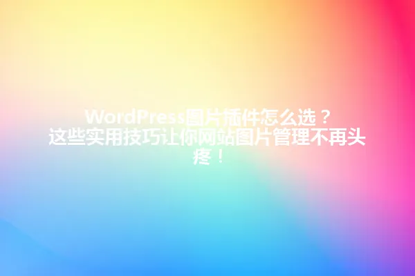 WordPress图片插件怎么选?这些实用技巧让你网站图片管理不再头疼! 一