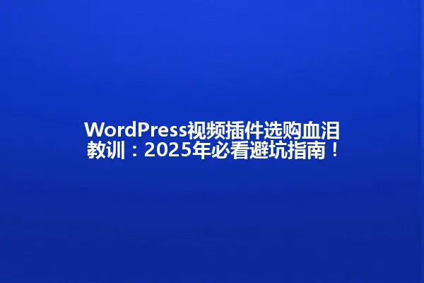 WordPress视频插件选购血泪教训:2025年必看避坑指南! 一