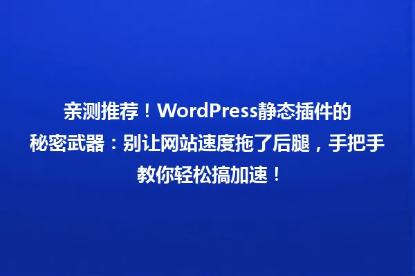 亲测推荐!WordPress静态插件的秘密武器:别让网站速度拖了后腿,手把手教你轻松搞加速! 一