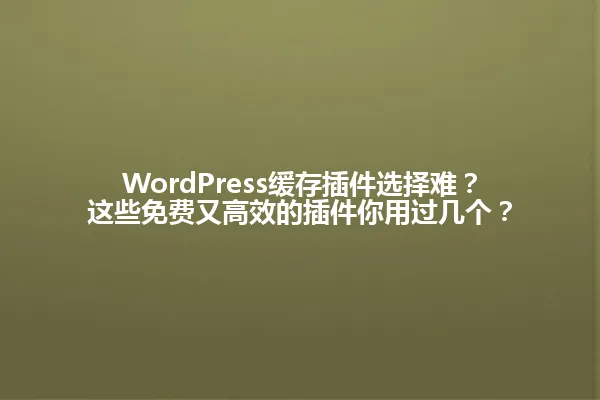 WordPress缓存插件选择难?这些免费又高效的插件你用过几个? 一