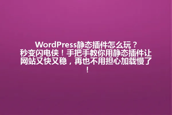 WordPress静态插件怎么玩?秒变闪电侠!手把手教你用静态插件让网站又快又稳,再也不用担心加载慢了! 一