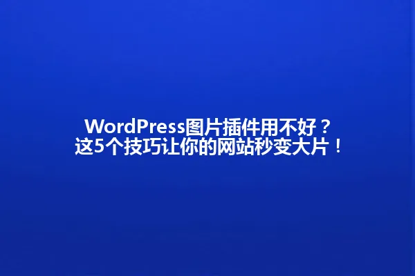 WordPress图片插件用不好?这5个技巧让你的网站秒变大片! 一