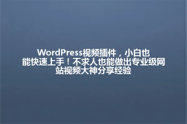 WordPress视频插件,小白也能快速上手!不求人也能做出专业级网站视频大神分享经验 一