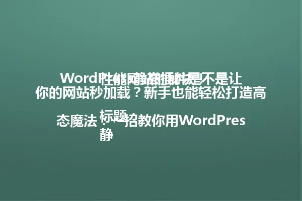 WordPress静态插件是不是让你的网站秒加载？新手也能轻松打造高性能网站的秘诀！

标题：  
静态魔法：一招教你用WordPress插件让网站飞起来，速度暴增200%！ 一