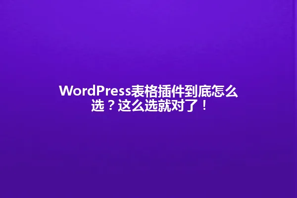 WordPress表格插件到底怎么选?这么选就对了! 一