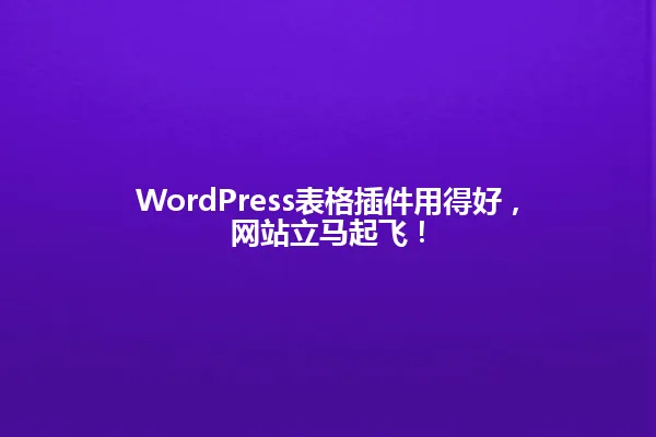 WordPress表格插件用得好,网站立马起飞! 一