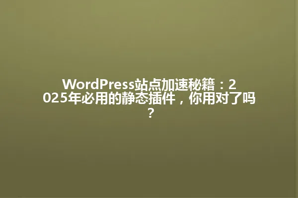 WordPress站点加速秘籍:2025年必用的静态插件,你用对了吗? 一