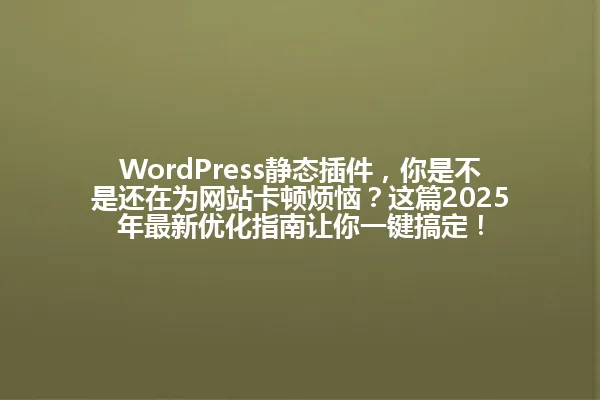 WordPress静态插件,你是不是还在为网站卡顿烦恼?这篇2025年最新优化指南让你一键搞定! 一