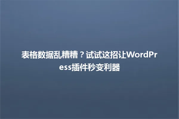 表格数据乱糟糟?试试这招让WordPress插件秒变利器 一