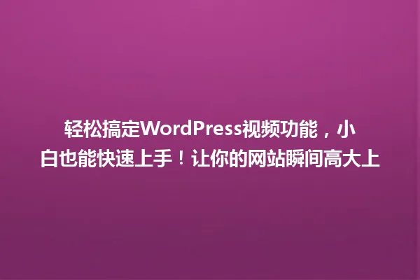 轻松搞定WordPress视频功能,小白也能快速上手!让你的网站瞬间高大上 一