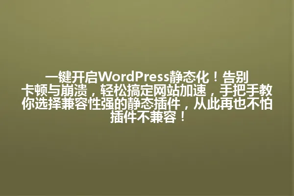 一键开启WordPress静态化!告别卡顿与崩溃,轻松搞定网站加速,手把手教你选择兼容性强的静态插件,从此再也不怕插件不兼容! 一