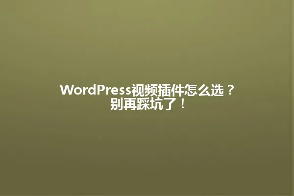 WordPress视频插件怎么选?别再踩坑了! 一
