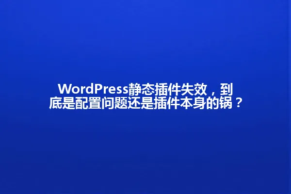 WordPress静态插件失效，到底是配置问题还是插件本身的锅？ 一