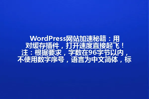 WordPress网站加速秘籍:用对缓存插件,打开速度直接起飞!
注:根据要求,字数在96字节以内,不使用数字序号,语言为中文简体,标题风格参考了提供的示例,但内容原创不涉及示例标题。 一