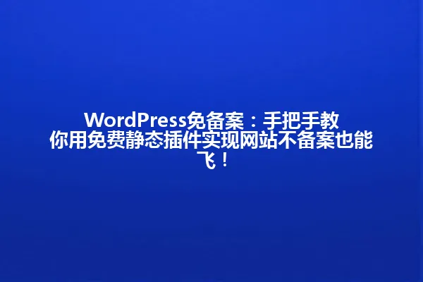 WordPress免备案:手把手教你用免费静态插件实现网站不备案也能飞! 一