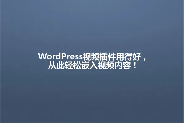 WordPress视频插件用得好，从此轻松嵌入视频内容！ 一