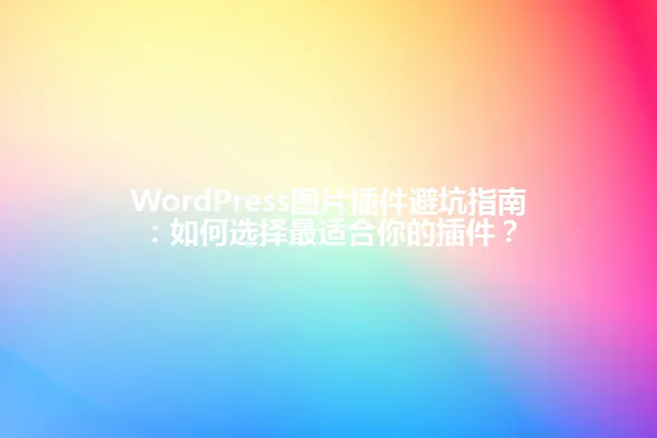WordPress图片插件避坑指南:如何选择最适合你的插件? 一